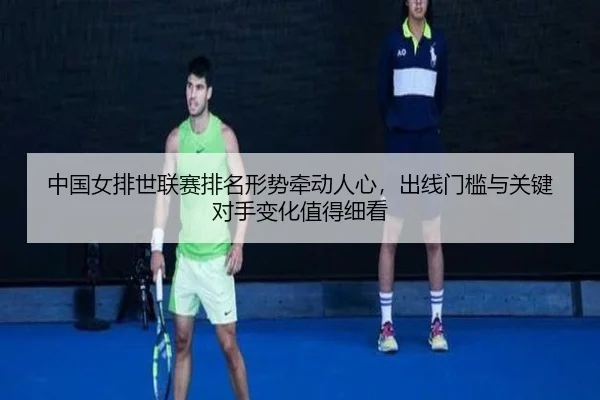 中国女排世联赛排名形势牵动人心，出线门槛与关键对手变化值得细看